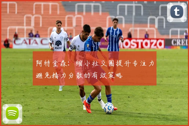 阿特金森：缩小社交圈提升专注力避免精力分散的有效策略