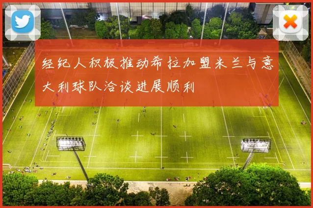 经纪人积极推动希拉加盟米兰与意大利球队洽谈进展顺利