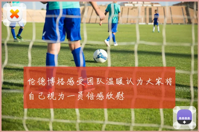 伦德博格感受团队温暖认为大家将自己视为一员倍感欣慰