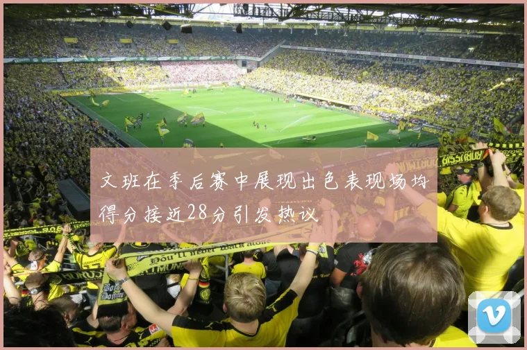 文班在季后赛中展现出色表现场均得分接近28分引发热议