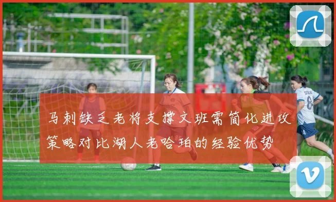 马刺缺乏老将支撑文班需简化进攻策略对比湖人老哈珀的经验优势