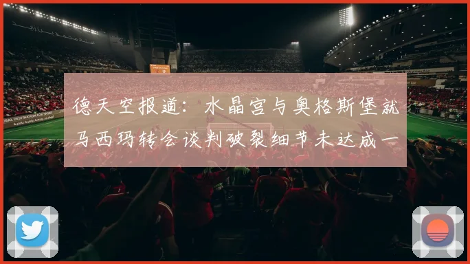 德天空报道：水晶宫与奥格斯堡就马西玛转会谈判破裂细节未达成一致