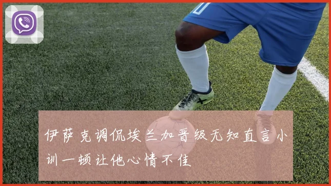 伊萨克调侃埃兰加晋级无知直言小训一顿让他心情不佳