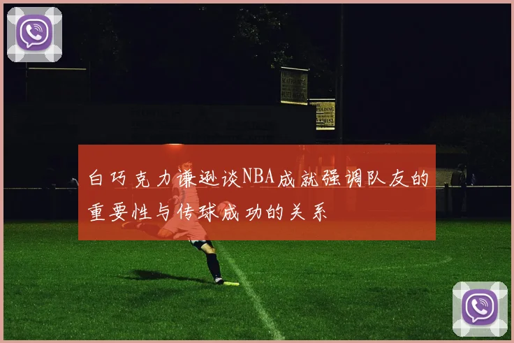 白巧克力谦逊谈NBA成就强调队友的重要性与传球成功的关系