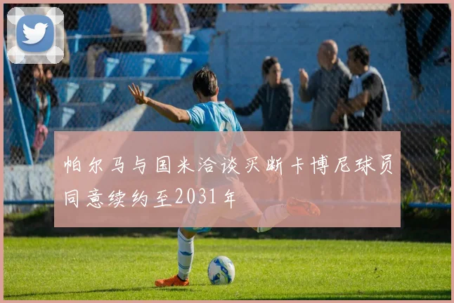 帕尔马与国米洽谈买断卡博尼球员同意续约至2031年