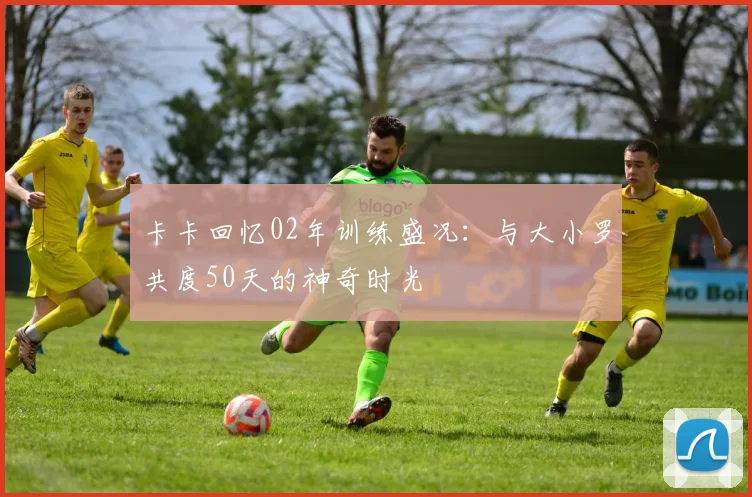卡卡回忆02年训练盛况：与大小罗共度50天的神奇时光