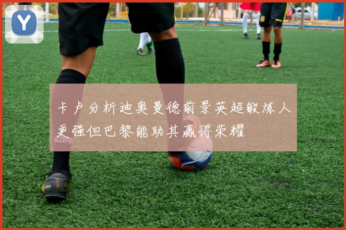 卡卢分析迪奥曼德前景英超锻炼人更强但巴黎能助其赢得荣耀