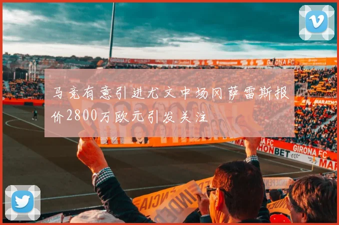 马竞有意引进尤文中场冈萨雷斯报价2800万欧元引发关注