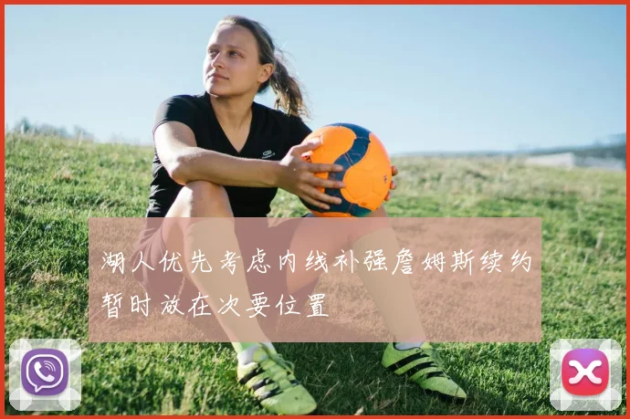 湖人优先考虑内线补强詹姆斯续约暂时放在次要位置
