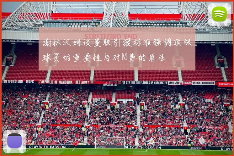 谢林汉姆谈曼联引援标准强调顶级球员的重要性与对M费的看法